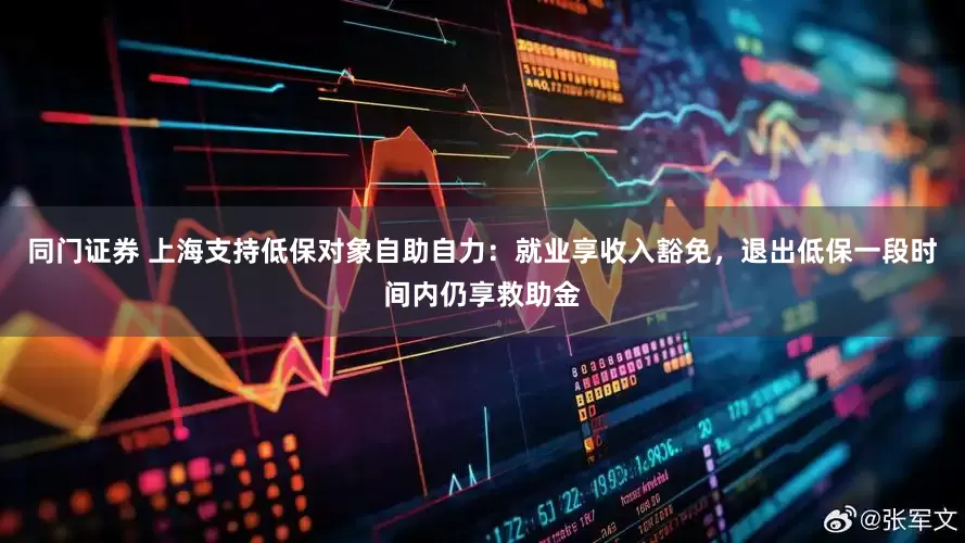 同门证券 上海支持低保对象自助自力：就业享收入豁免，退出低保一段时间内仍享救助金