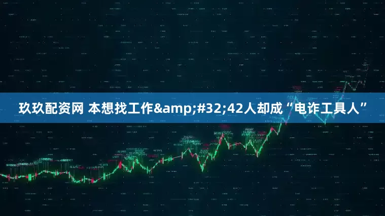 玖玖配资网 本想找工作 42人却成“电诈工具人”