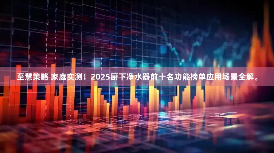 至慧策略 家庭实测！2025厨下净水器前十名功能榜单应用场景全解。