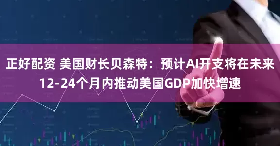 正好配资 美国财长贝森特：预计AI开支将在未来12-24个月内推动美国GDP加快增速