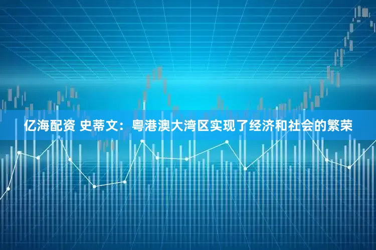 亿海配资 史蒂文：粤港澳大湾区实现了经济和社会的繁荣
