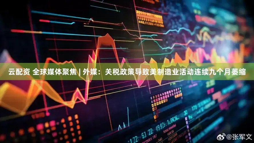 云配资 全球媒体聚焦 | 外媒：关税政策导致美制造业活动连续九个月萎缩