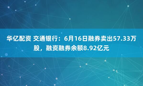 华亿配资 交通银行：6月16日融券卖出57.33万股，融资融券余额8.92亿元