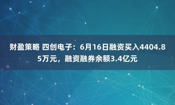 财盈策略 四创电子：6月16日融资买入4404.85万元，融资融券余额3.4亿元