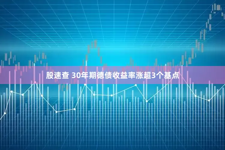 股速查 30年期德债收益率涨超3个基点