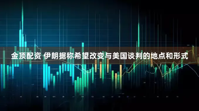 金顶配资 伊朗据称希望改变与美国谈判的地点和形式