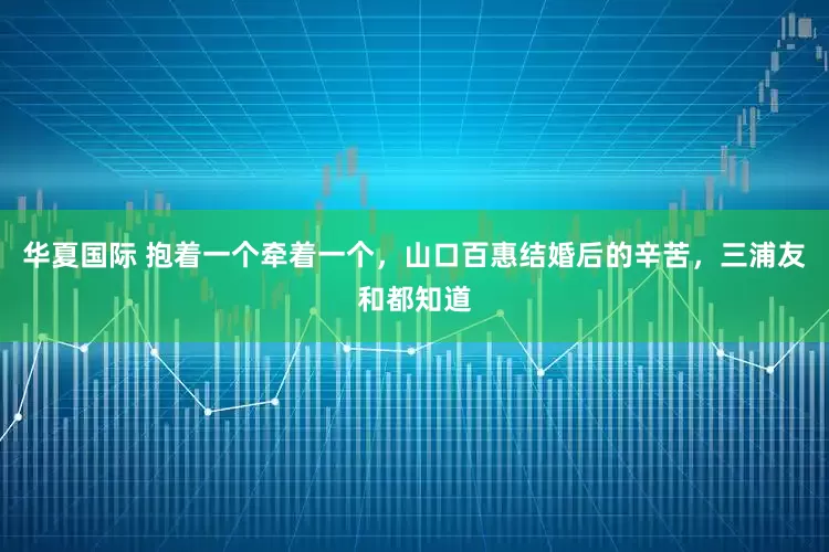 华夏国际 抱着一个牵着一个，山口百惠结婚后的辛苦，三浦友和都知道