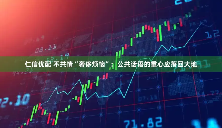 仁信优配 不共情“奢侈烦恼”：公共话语的重心应落回大地