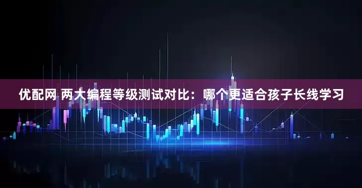 优配网 两大编程等级测试对比：哪个更适合孩子长线学习