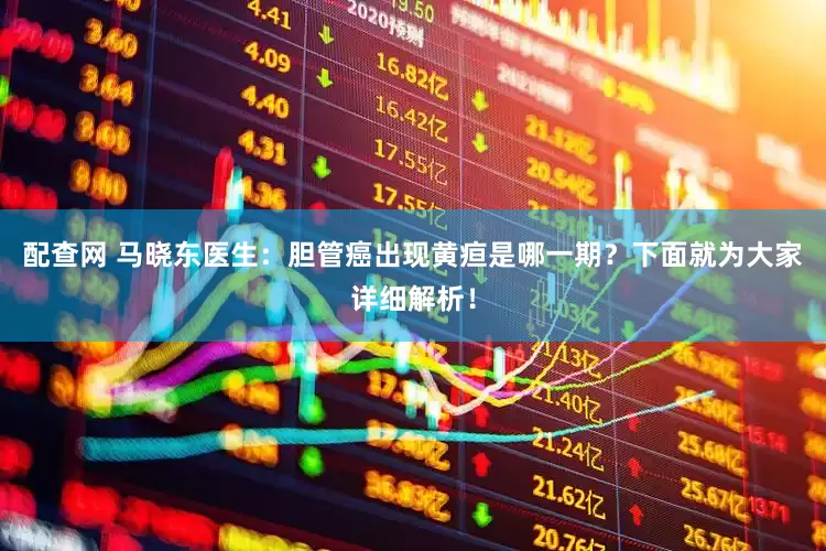 配查网 马晓东医生：胆管癌出现黄疸是哪一期？下面就为大家详细解析！