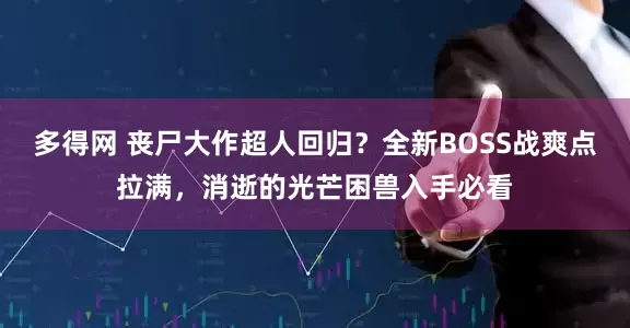 多得网 丧尸大作超人回归？全新BOSS战爽点拉满，消逝的光芒困兽入手必看