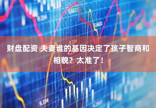 财盘配资 夫妻谁的基因决定了孩子智商和相貌？太准了！