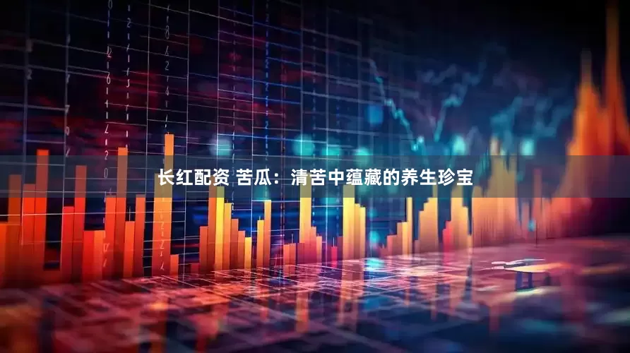 长红配资 苦瓜：清苦中蕴藏的养生珍宝