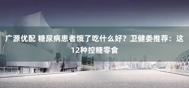 广源优配 糖尿病患者饿了吃什么好？卫健委推荐：这12种控糖零食
