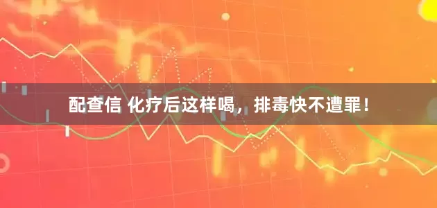 配查信 化疗后这样喝，排毒快不遭罪！