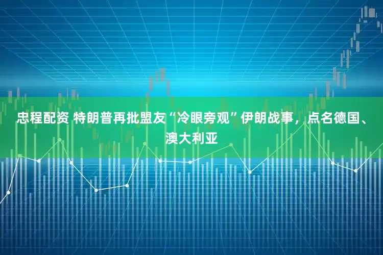 忠程配资 特朗普再批盟友“冷眼旁观”伊朗战事，点名德国、澳大利亚